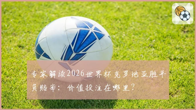 专家解读2026世界杯克罗地亚胜平负赔率：价值投注在哪里？