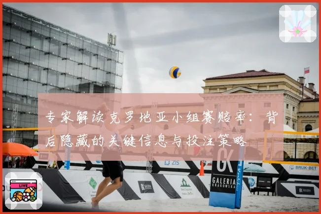 专家解读克罗地亚小组赛赔率：背后隐藏的关键信息与投注策略