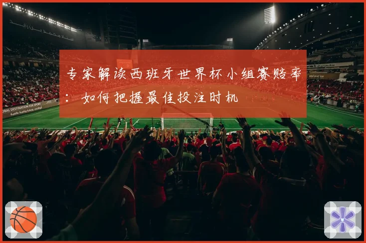 专家解读西班牙世界杯小组赛赔率：如何把握最佳投注时机